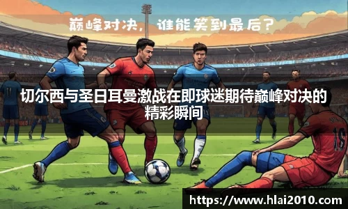 切尔西与圣日耳曼激战在即球迷期待巅峰对决的精彩瞬间