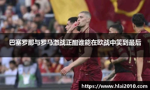 巴塞罗那与罗马激战正酣谁能在欧战中笑到最后