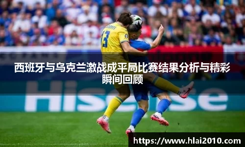 西班牙与乌克兰激战成平局比赛结果分析与精彩瞬间回顾