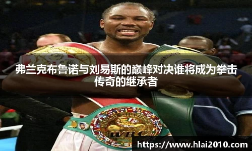 弗兰克布鲁诺与刘易斯的巅峰对决谁将成为拳击传奇的继承者