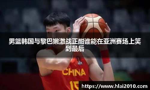 男篮韩国与黎巴嫩激战正酣谁能在亚洲赛场上笑到最后
