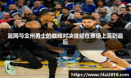 篮网与金州勇士的巅峰对决谁能在赛场上笑到最后