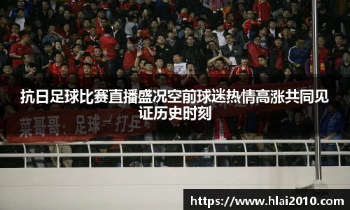 抗日足球比赛直播盛况空前球迷热情高涨共同见证历史时刻
