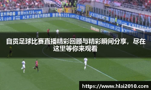 自贡足球比赛直播精彩回顾与精彩瞬间分享，尽在这里等你来观看