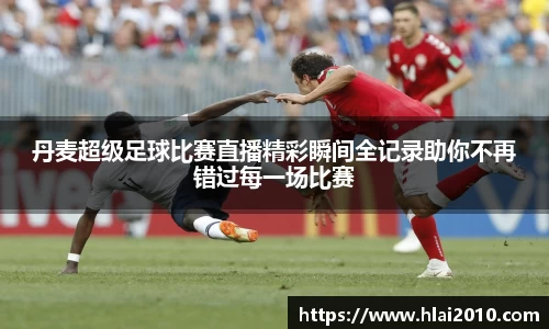 丹麦超级足球比赛直播精彩瞬间全记录助你不再错过每一场比赛