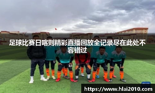 足球比赛日喀则精彩直播回放全记录尽在此处不容错过