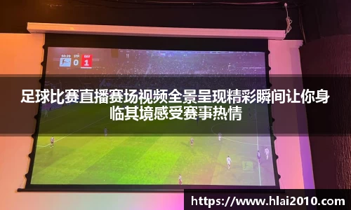 足球比赛直播赛场视频全景呈现精彩瞬间让你身临其境感受赛事热情