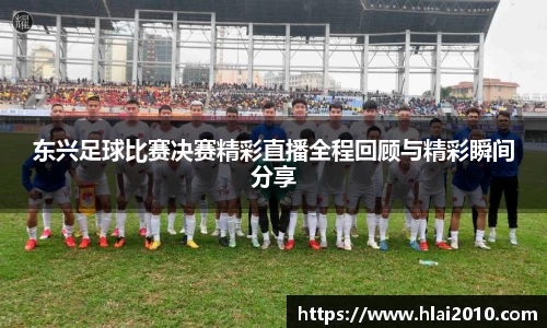 东兴足球比赛决赛精彩直播全程回顾与精彩瞬间分享