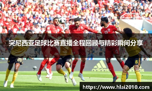 突尼西亚足球比赛直播全程回顾与精彩瞬间分享