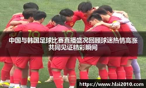 中国与韩国足球比赛直播盛况回顾球迷热情高涨共同见证精彩瞬间