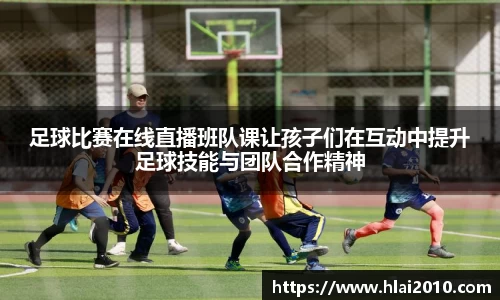 足球比赛在线直播班队课让孩子们在互动中提升足球技能与团队合作精神