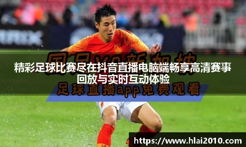 精彩足球比赛尽在抖音直播电脑端畅享高清赛事回放与实时互动体验