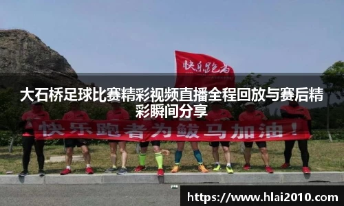 大石桥足球比赛精彩视频直播全程回放与赛后精彩瞬间分享
