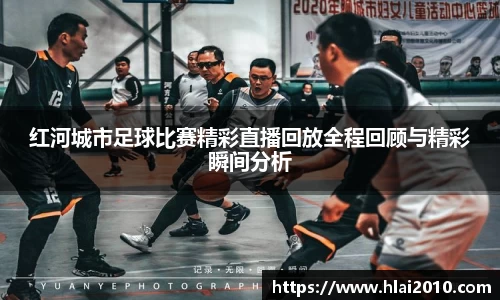 红河城市足球比赛精彩直播回放全程回顾与精彩瞬间分析