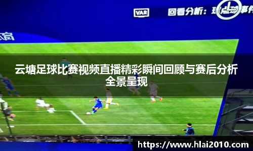 云塘足球比赛视频直播精彩瞬间回顾与赛后分析全景呈现