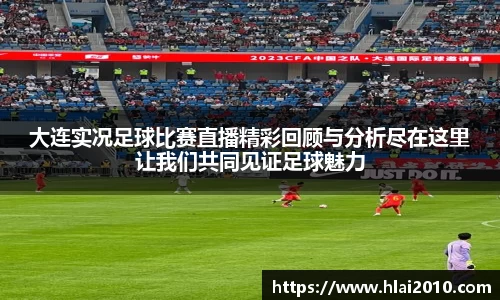 大连实况足球比赛直播精彩回顾与分析尽在这里让我们共同见证足球魅力
