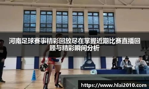 河南足球赛事精彩回放尽在掌握近期比赛直播回顾与精彩瞬间分析