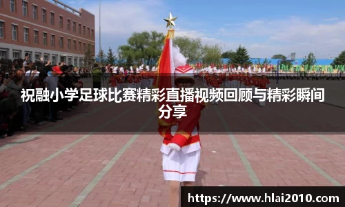 祝融小学足球比赛精彩直播视频回顾与精彩瞬间分享