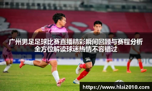 广州男足足球比赛直播精彩瞬间回顾与赛程分析全方位解读球迷热情不容错过