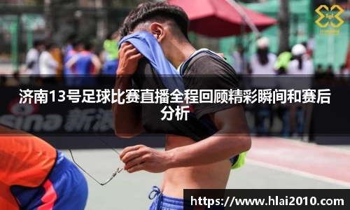 济南13号足球比赛直播全程回顾精彩瞬间和赛后分析