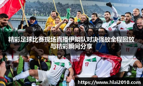 精彩足球比赛现场直播伊朗队对决强敌全程回放与精彩瞬间分享