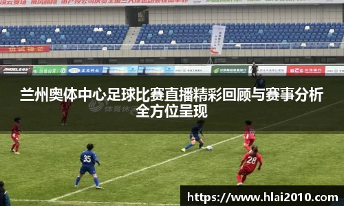 兰州奥体中心足球比赛直播精彩回顾与赛事分析全方位呈现