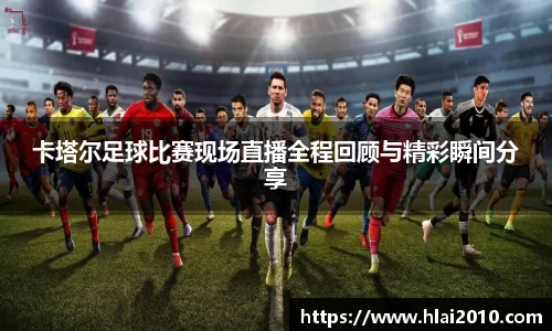 卡塔尔足球比赛现场直播全程回顾与精彩瞬间分享