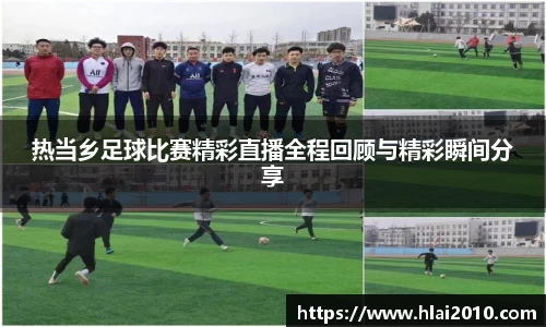 热当乡足球比赛精彩直播全程回顾与精彩瞬间分享