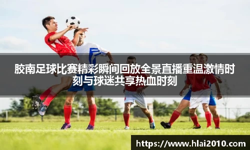 胶南足球比赛精彩瞬间回放全景直播重温激情时刻与球迷共享热血时刻