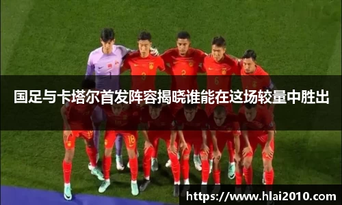 国足与卡塔尔首发阵容揭晓谁能在这场较量中胜出