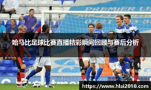 哈马比足球比赛直播精彩瞬间回顾与赛后分析
