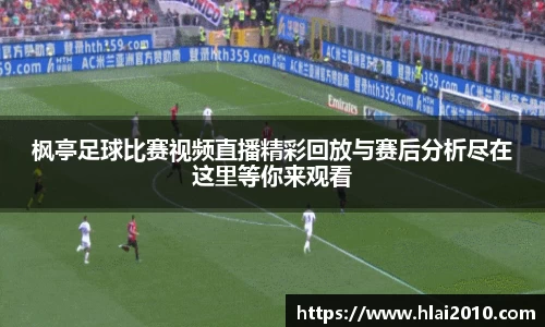 枫亭足球比赛视频直播精彩回放与赛后分析尽在这里等你来观看