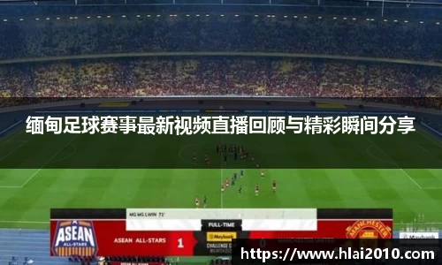 缅甸足球赛事最新视频直播回顾与精彩瞬间分享