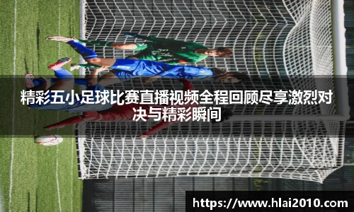 精彩五小足球比赛直播视频全程回顾尽享激烈对决与精彩瞬间