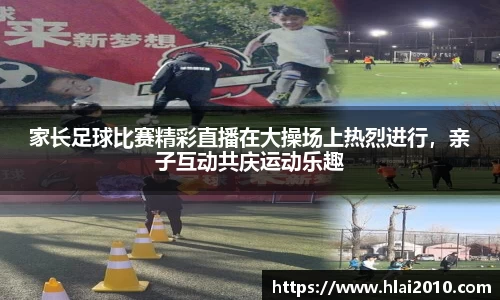 家长足球比赛精彩直播在大操场上热烈进行，亲子互动共庆运动乐趣