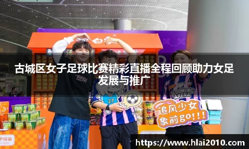 古城区女子足球比赛精彩直播全程回顾助力女足发展与推广