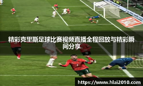精彩克里斯足球比赛视频直播全程回放与精彩瞬间分享