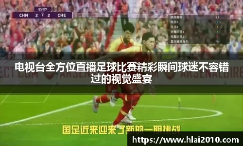 电视台全方位直播足球比赛精彩瞬间球迷不容错过的视觉盛宴