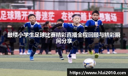 鼓楼小学生足球比赛精彩直播全程回顾与精彩瞬间分享
