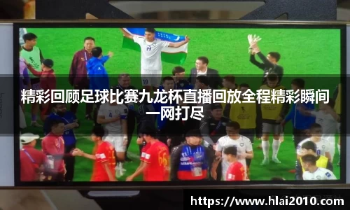 精彩回顾足球比赛九龙杯直播回放全程精彩瞬间一网打尽