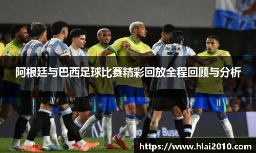 阿根廷与巴西足球比赛精彩回放全程回顾与分析