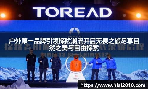 户外第一品牌引领探险潮流开启无畏之旅尽享自然之美与自由探索