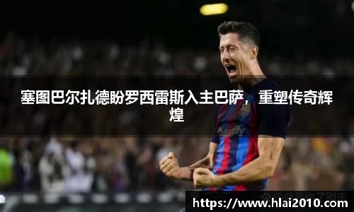 塞图巴尔扎德盼罗西雷斯入主巴萨，重塑传奇辉煌