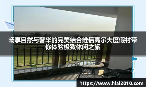 畅享自然与奢华的完美结合维信高尔夫度假村带你体验极致休闲之旅