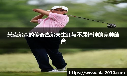 米克尔森的传奇高尔夫生涯与不屈精神的完美结合
