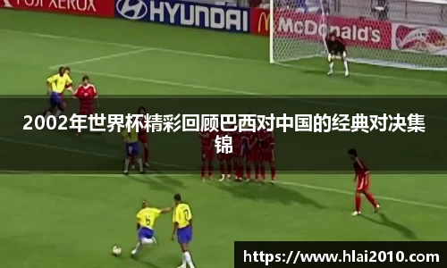 2002年世界杯精彩回顾巴西对中国的经典对决集锦