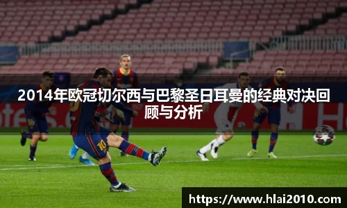 2014年欧冠切尔西与巴黎圣日耳曼的经典对决回顾与分析