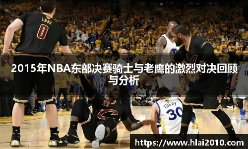 2015年NBA东部决赛骑士与老鹰的激烈对决回顾与分析