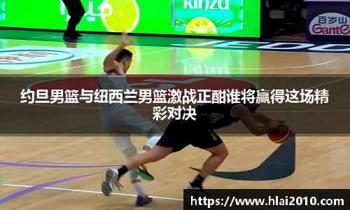 约旦男篮与纽西兰男篮激战正酣谁将赢得这场精彩对决