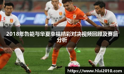 2018年鲁能与华夏幸福精彩对决视频回顾及赛后分析